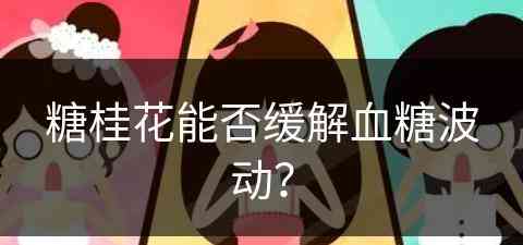 糖桂花能否缓解血糖波动？(糖桂花泡水喝会发胖吗)